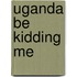 Uganda Be Kidding Me